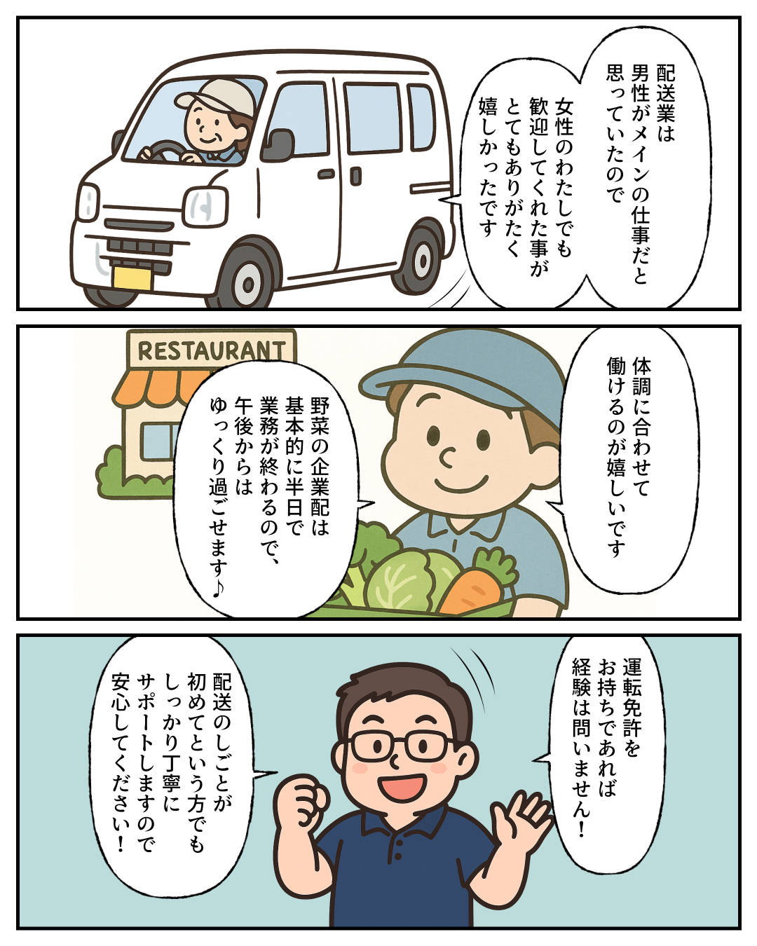 【1コマめ】配送業は男性がメインの仕事だと思っていたので、女性のわたしでも歓迎してくれた事がとてもありがたく嬉しかったです。 / 【2コマめ】体調に合わせて働けるのが嬉しいです。野菜の企業配は基本的に半日で業務が終わるので、午後からはゆっくり過ごせます♪ / 【3コマめ】運転免許をお持ちであれば経験は問いません！ 配送のしごとが初めてという方でもしっかり丁寧にサポートしますので安心してください！